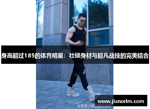 身高超过185的体育明星：壮硕身材与超凡战技的完美结合