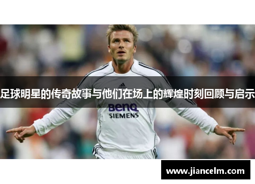 足球明星的传奇故事与他们在场上的辉煌时刻回顾与启示