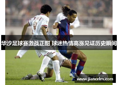 华沙足球赛激战正酣 球迷热情高涨见证历史瞬间