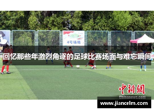 回忆那些年激烈角逐的足球比赛场面与难忘瞬间