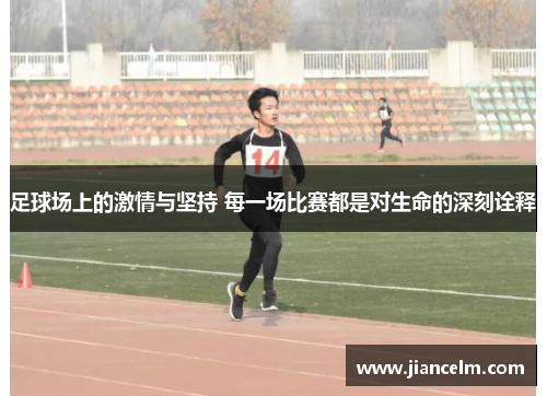 足球场上的激情与坚持 每一场比赛都是对生命的深刻诠释