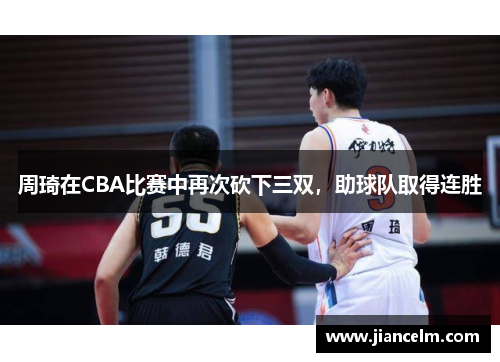 周琦在CBA比赛中再次砍下三双，助球队取得连胜