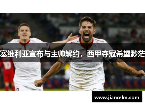 塞维利亚宣布与主帅解约，西甲夺冠希望渺茫