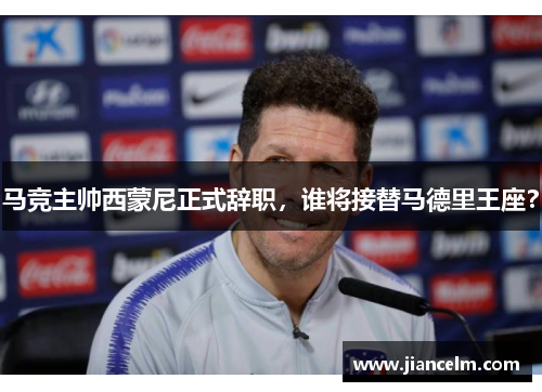 马竞主帅西蒙尼正式辞职，谁将接替马德里王座？
